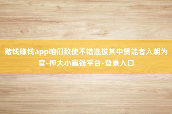 赌钱赚钱app咱们致使不错选拔其中贤能者入朝为官-押大小赢钱平台-登录入口
