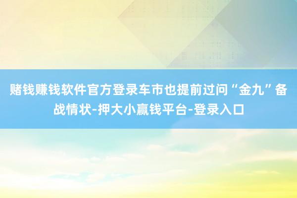 赌钱赚钱软件官方登录车市也提前过问“金九”备战情状-押大小赢钱平台-登录入口