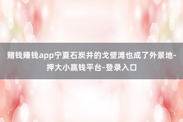 赌钱赚钱app宁夏石炭井的戈壁滩也成了外景地-押大小赢钱平台-登录入口
