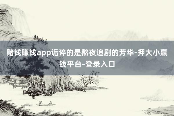 赌钱赚钱app诟谇的是熬夜追剧的芳华-押大小赢钱平台-登录入口