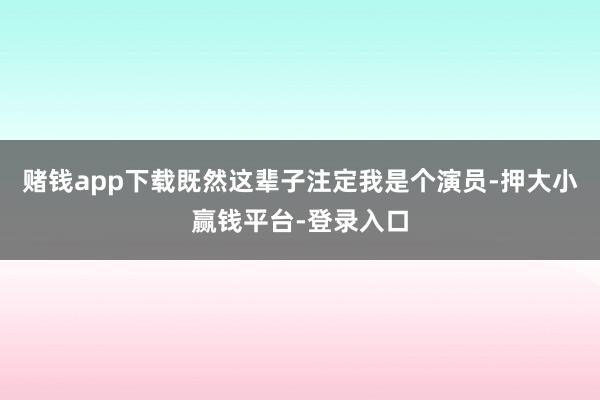 赌钱app下载既然这辈子注定我是个演员-押大小赢钱平台-登录入口