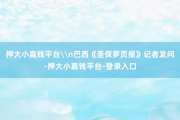 押大小赢钱平台\n巴西《圣保罗页报》记者发问-押大小赢钱平台-登录入口