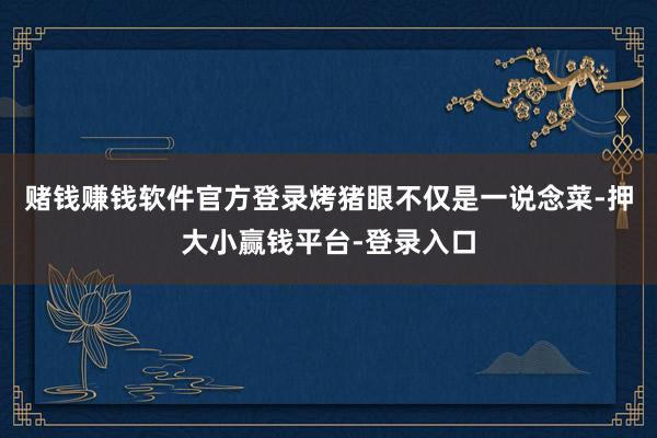 赌钱赚钱软件官方登录烤猪眼不仅是一说念菜-押大小赢钱平台-登录入口