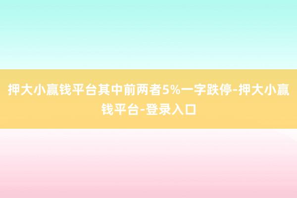 押大小赢钱平台其中前两者5%一字跌停-押大小赢钱平台-登录入口