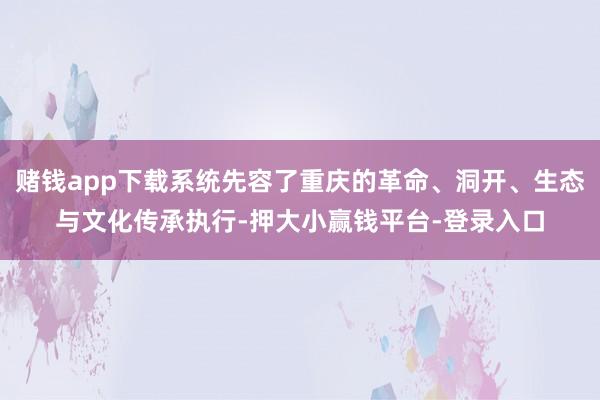 赌钱app下载系统先容了重庆的革命、洞开、生态与文化传承执行-押大小赢钱平台-登录入口