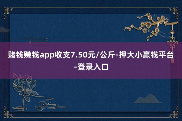 赌钱赚钱app收支7.50元/公斤-押大小赢钱平台-登录入口