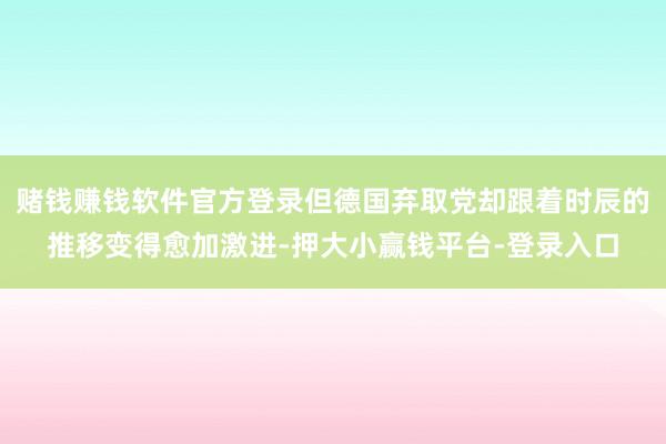 赌钱赚钱软件官方登录但德国弃取党却跟着时辰的推移变得愈加激进-押大小赢钱平台-登录入口
