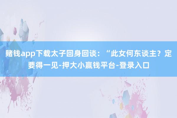 赌钱app下载太子回身回谈：“此女何东谈主？定要得一见-押大小赢钱平台-登录入口