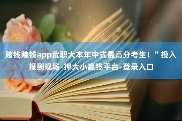 赌钱赚钱app武职大本年中式最高分考生！”投入报到现场-押大小赢钱平台-登录入口