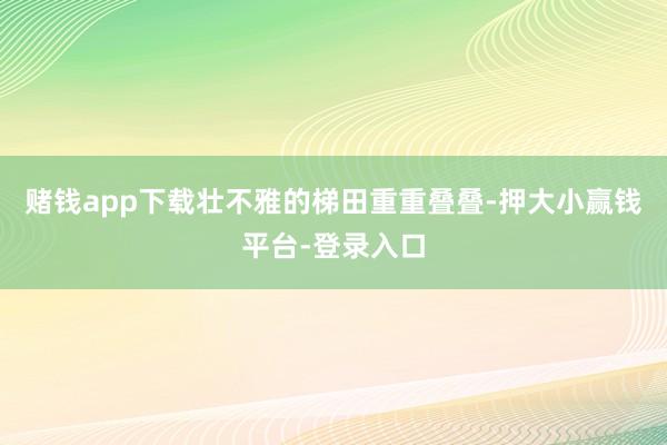赌钱app下载壮不雅的梯田重重叠叠-押大小赢钱平台-登录入口