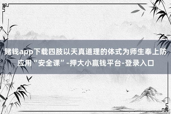 赌钱app下载四肢以天真道理的体式为师生奉上防应用“安全课”-押大小赢钱平台-登录入口