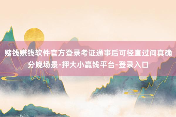 赌钱赚钱软件官方登录考证通事后可径直过问真确分娩场景-押大小赢钱平台-登录入口