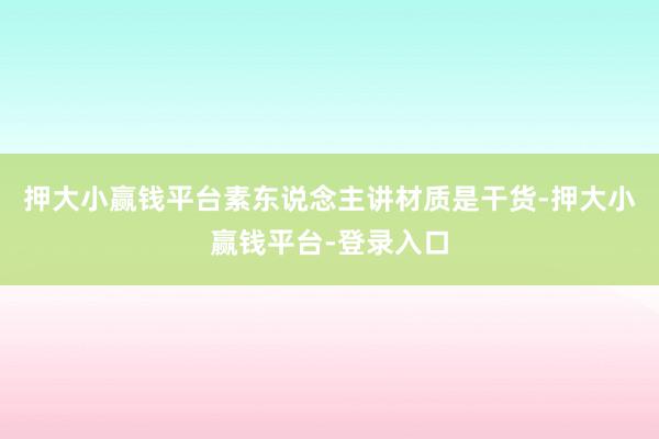 押大小赢钱平台素东说念主讲材质是干货-押大小赢钱平台-登录入口