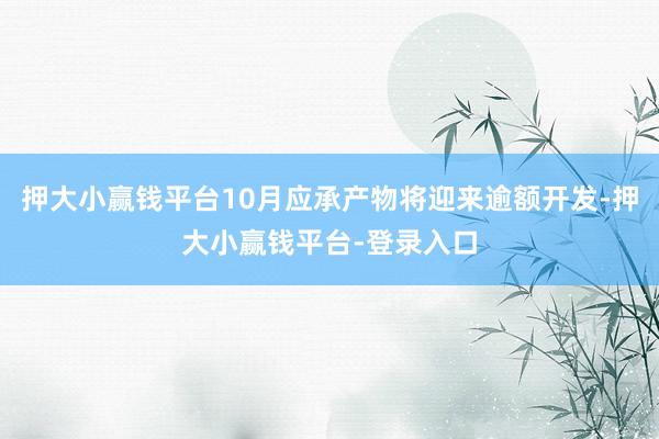 押大小赢钱平台10月应承产物将迎来逾额开发-押大小赢钱平台-登录入口