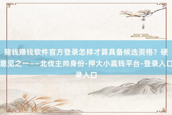 赌钱赚钱软件官方登录怎样才算具备候选资格？硬意见之一——北伐主帅身份-押大小赢钱平台-登录入口