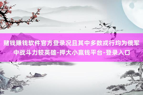 赌钱赚钱软件官方登录况且其中多数戎行均为俄军中战斗力较英雄-押大小赢钱平台-登录入口