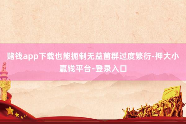 赌钱app下载也能扼制无益菌群过度繁衍-押大小赢钱平台-登录入口