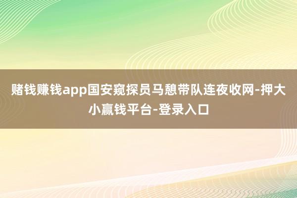 赌钱赚钱app国安窥探员马憩带队连夜收网-押大小赢钱平台-登录入口