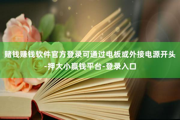 赌钱赚钱软件官方登录可通过电板或外接电源开头-押大小赢钱平台-登录入口