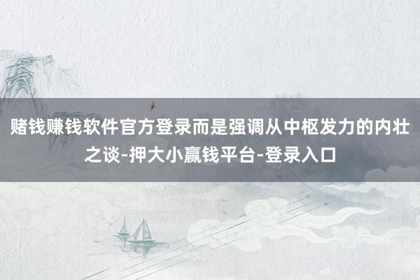 赌钱赚钱软件官方登录而是强调从中枢发力的内壮之谈-押大小赢钱平台-登录入口