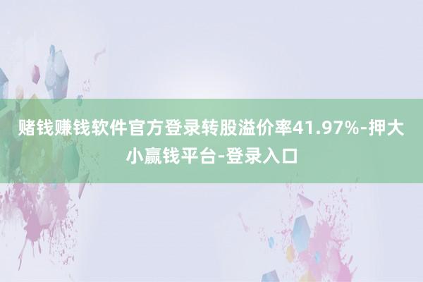 赌钱赚钱软件官方登录转股溢价率41.97%-押大小赢钱平台-登录入口