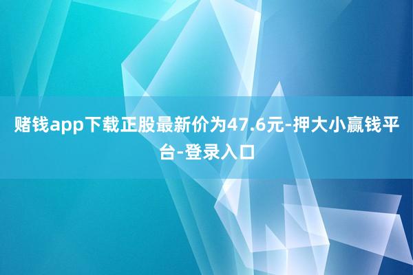 赌钱app下载正股最新价为47.6元-押大小赢钱平台-登录入口