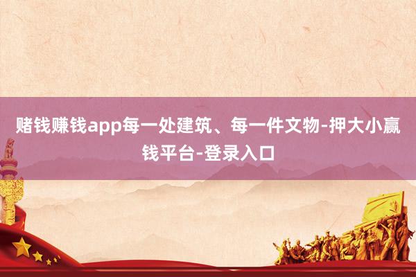 赌钱赚钱app每一处建筑、每一件文物-押大小赢钱平台-登录入口