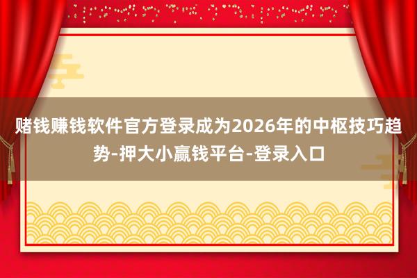 赌钱赚钱软件官方登录成为2026年的中枢技巧趋势-押大小赢钱平台-登录入口