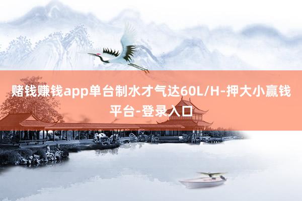 赌钱赚钱app单台制水才气达60L/H-押大小赢钱平台-登录入口