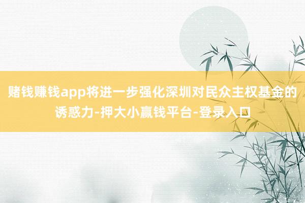 赌钱赚钱app将进一步强化深圳对民众主权基金的诱惑力-押大小赢钱平台-登录入口