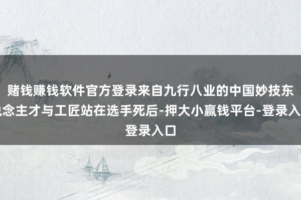 赌钱赚钱软件官方登录来自九行八业的中国妙技东说念主才与工匠站在选手死后-押大小赢钱平台-登录入口