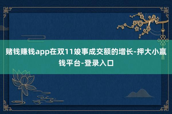 赌钱赚钱app在双11竣事成交额的增长-押大小赢钱平台-登录入口