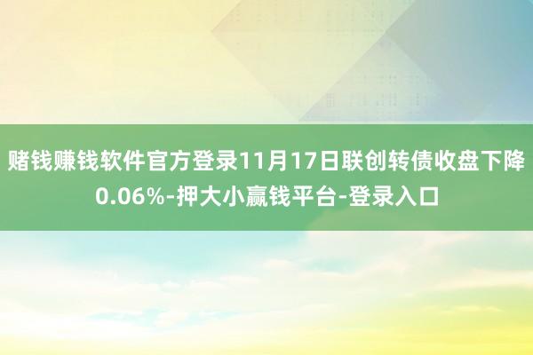 赌钱赚钱软件官方登录11月17日联创转债收盘下降0.06%-押大小赢钱平台-登录入口