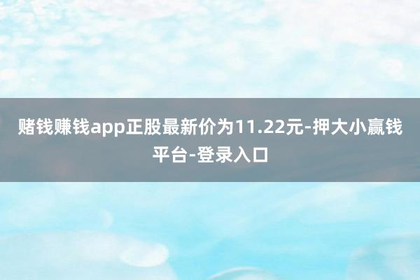 赌钱赚钱app正股最新价为11.22元-押大小赢钱平台-登录入口
