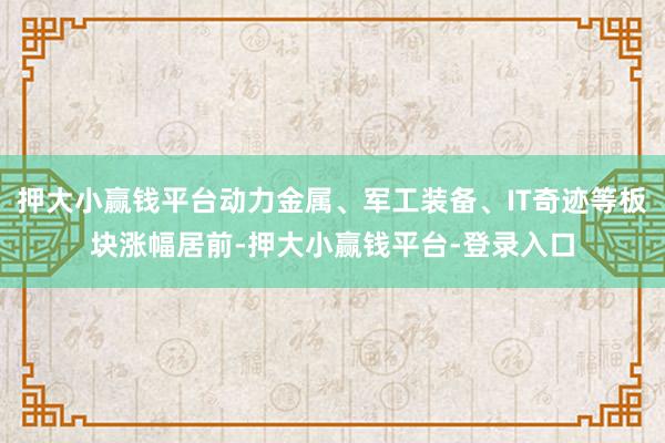 押大小赢钱平台动力金属、军工装备、IT奇迹等板块涨幅居前-押大小赢钱平台-登录入口