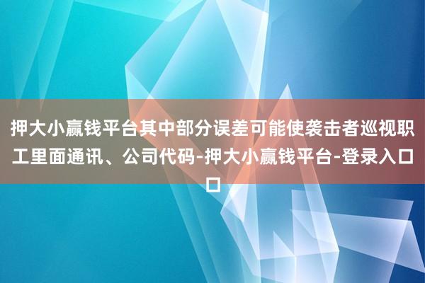 押大小赢钱平台其中部分误差可能使袭击者巡视职工里面通讯、公司代码-押大小赢钱平台-登录入口