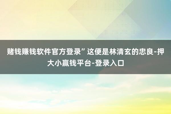 赌钱赚钱软件官方登录”这便是林清玄的忠良-押大小赢钱平台-登录入口
