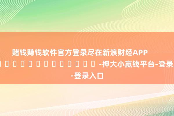 赌钱赚钱软件官方登录尽在新浪财经APP            													-押大小赢钱平台-登录入口