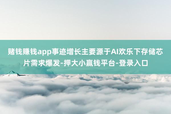 赌钱赚钱app事迹增长主要源于AI欢乐下存储芯片需求爆发-押大小赢钱平台-登录入口