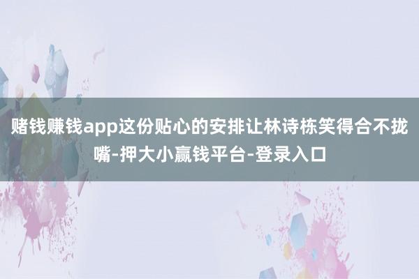 赌钱赚钱app这份贴心的安排让林诗栋笑得合不拢嘴-押大小赢钱平台-登录入口