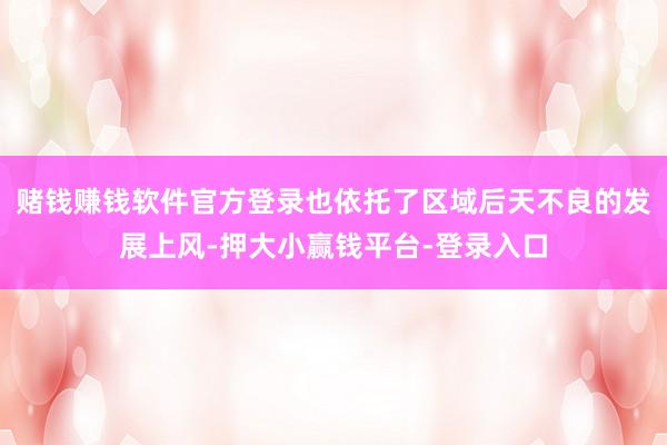 赌钱赚钱软件官方登录也依托了区域后天不良的发展上风-押大小赢钱平台-登录入口