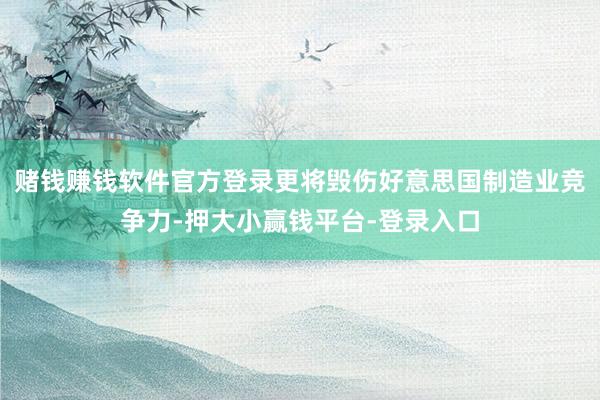 赌钱赚钱软件官方登录更将毁伤好意思国制造业竞争力-押大小赢钱平台-登录入口