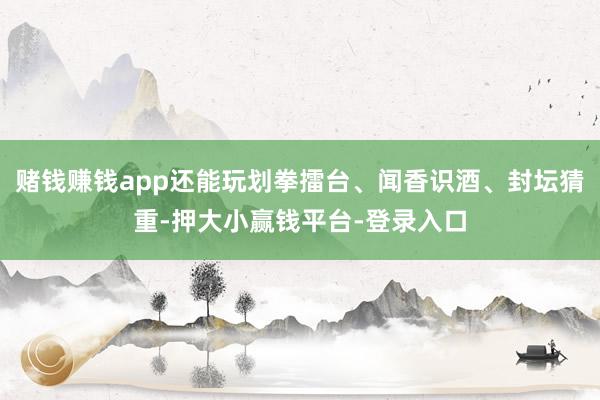赌钱赚钱app还能玩划拳擂台、闻香识酒、封坛猜重-押大小赢钱平台-登录入口