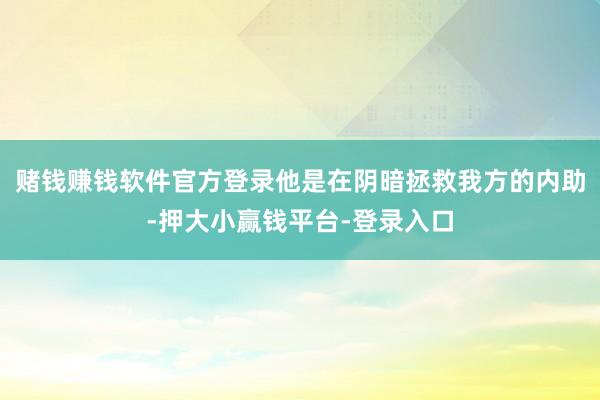 赌钱赚钱软件官方登录他是在阴暗拯救我方的内助-押大小赢钱平台-登录入口