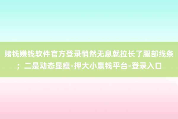 赌钱赚钱软件官方登录悄然无息就拉长了腿部线条；二是动态显瘦-押大小赢钱平台-登录入口