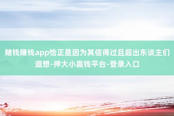 赌钱赚钱app恰正是因为其信得过且超出东谈主们遐想-押大小赢钱平台-登录入口
