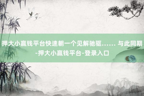 押大小赢钱平台快速朝一个见解驰驱…… 与此同期-押大小赢钱平台-登录入口