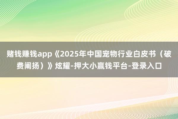 赌钱赚钱app《2025年中国宠物行业白皮书（破费阐扬）》炫耀-押大小赢钱平台-登录入口