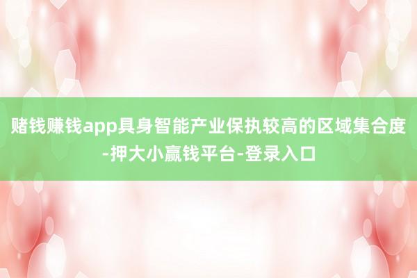 赌钱赚钱app具身智能产业保执较高的区域集合度-押大小赢钱平台-登录入口