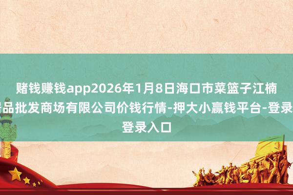 赌钱赚钱app2026年1月8日海口市菜篮子江楠农居品批发商场有限公司价钱行情-押大小赢钱平台-登录入口